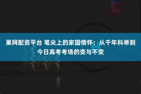 巢网配资平台 笔尖上的家国情怀：从千年科举到今日高考考场的变与不变