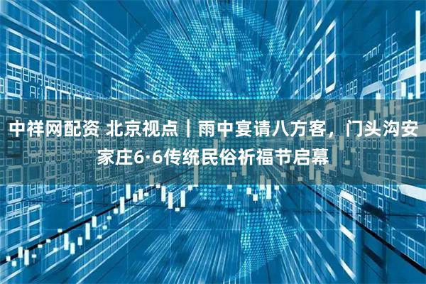 中祥网配资 北京视点｜雨中宴请八方客，门头沟安家庄6·6传统民俗祈福节启幕