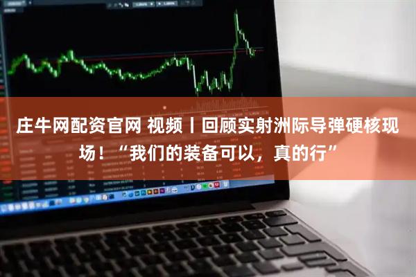 庄牛网配资官网 视频丨回顾实射洲际导弹硬核现场！“我们的装备可以，真的行”
