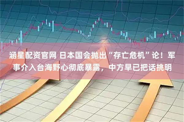 涵星配资官网 日本国会抛出“存亡危机”论！军事介入台海野心彻底暴露，中方早已把话挑明