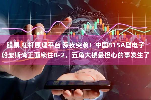 股票 杠杆原理平台 深夜突袭！中国815A型电子船波斯湾正面锁住B-2，五角大楼最担心的事发生了