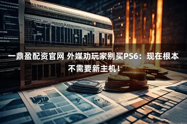 一鼎盈配资官网 外媒劝玩家别买PS6：现在根本不需要新主机！