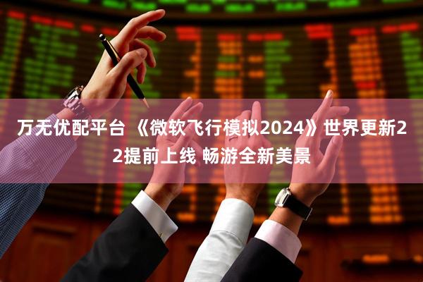 万无优配平台 《微软飞行模拟2024》世界更新22提前上线 畅游全新美景