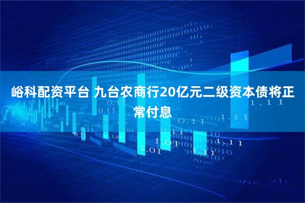 峪科配资平台 九台农商行20亿元二级资本债将正常付息