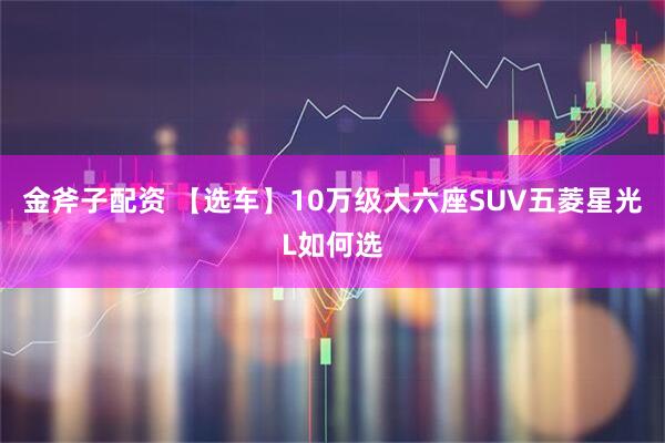 金斧子配资 【选车】10万级大六座SUV五菱星光L如何选