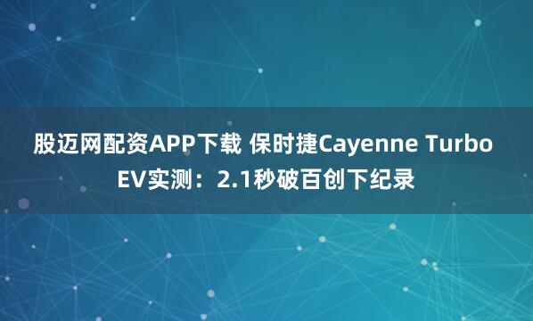 股迈网配资APP下载 保时捷Cayenne Turbo EV实测：2.1秒破百创下纪录